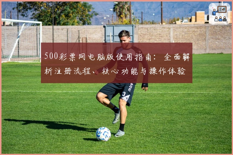 500彩票网电脑版使用指南：全面解析注册流程、核心功能与操作体验