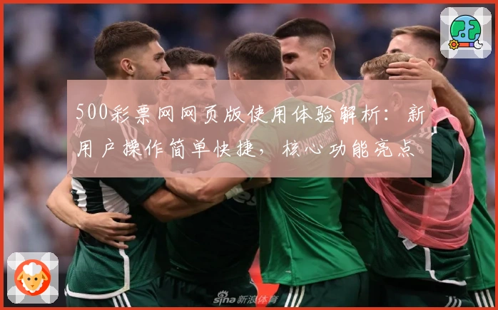 500彩票网网页版使用体验解析：新用户操作简单快捷，核心功能亮点详解