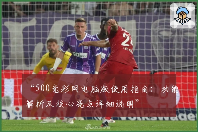 “500竞彩网电脑版使用指南：功能解析及核心亮点详细说明”