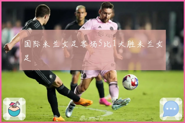 国际米兰女足客场5比1大胜米兰女足