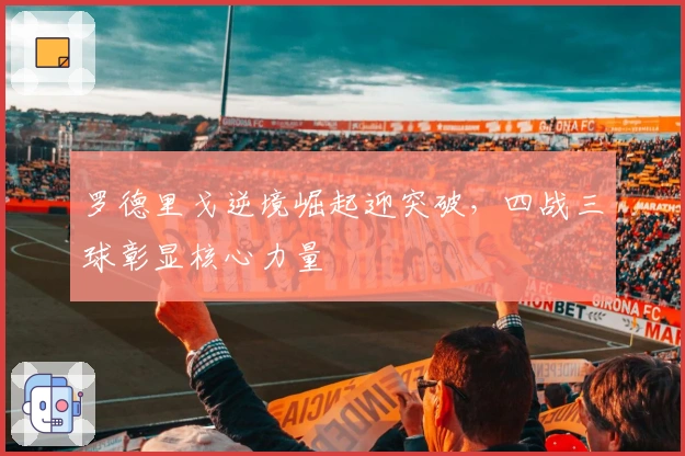 罗德里戈逆境崛起迎突破，四战三球彰显核心力量