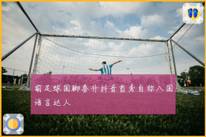 前足球国脚秦升抖音首秀自称八国语言达人