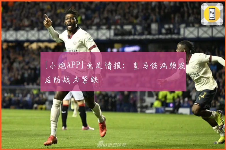 [小炮APP]竞足情报：皇马伤病频发后防战力紧缺
