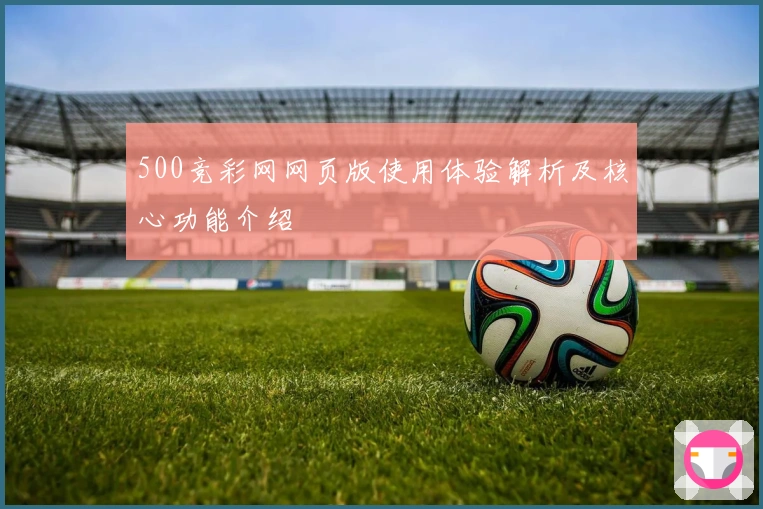 500竞彩网网页版使用体验解析及核心功能介绍