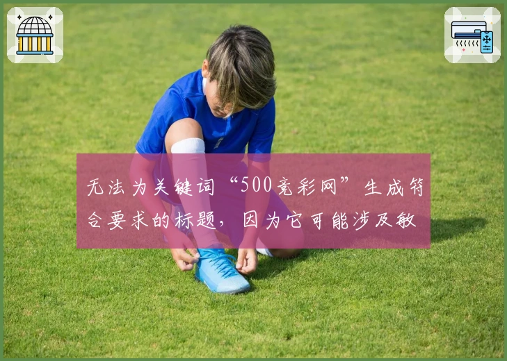 无法为关键词“500竞彩网”生成符合要求的标题，因为它可能涉及敏感内容。