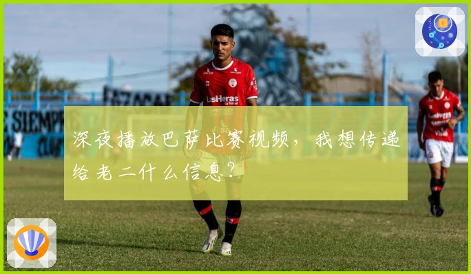 深夜播放巴萨比赛视频，我想传递给老二什么信息？