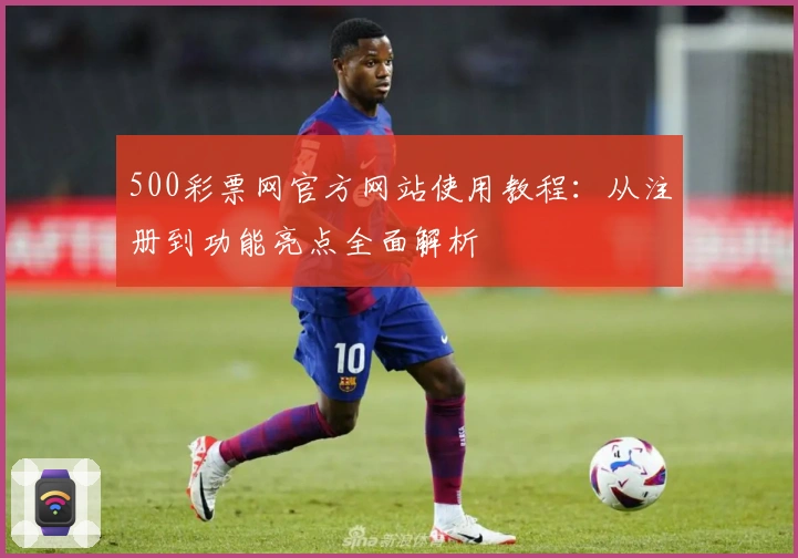 500彩票网官方网站使用教程：从注册到功能亮点全面解析