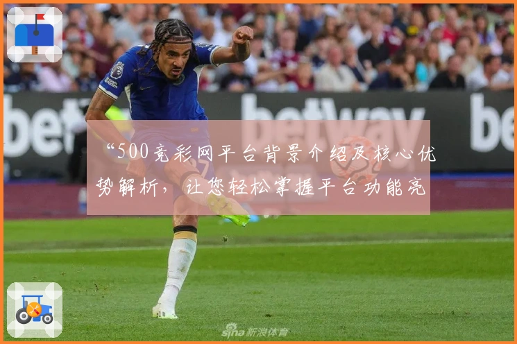 “500竞彩网平台背景介绍及核心优势解析，让您轻松掌握平台功能亮点”