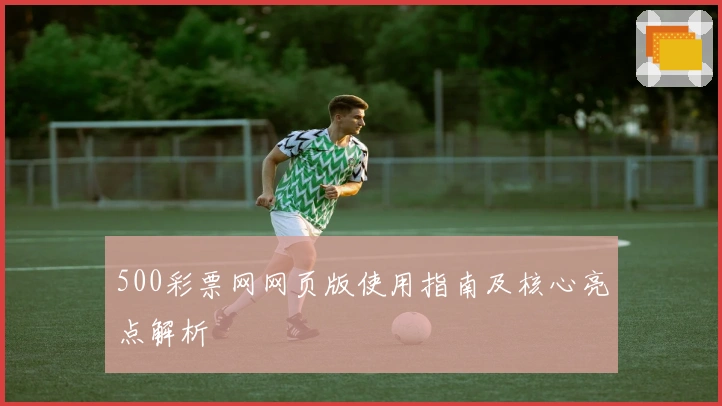 500彩票网网页版使用指南及核心亮点解析