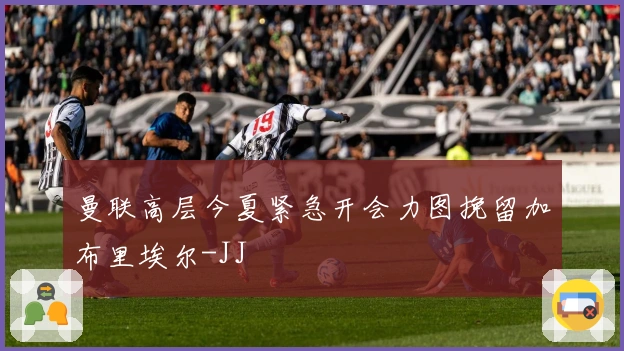 曼联高层今夏紧急开会力图挽留加布里埃尔-JJ