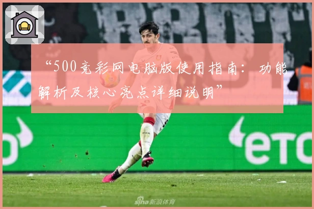“500竞彩网电脑版使用指南：功能解析及核心亮点详细说明”