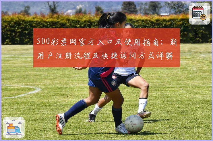 500彩票网官方入口及使用指南：新用户注册流程及快捷访问方式详解