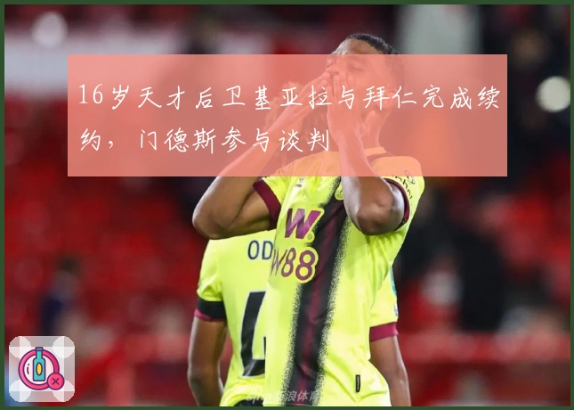 16岁天才后卫基亚拉与拜仁完成续约，门德斯参与谈判