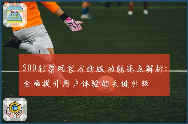 500彩票网官方新版功能亮点解析：全面提升用户体验的关键升级