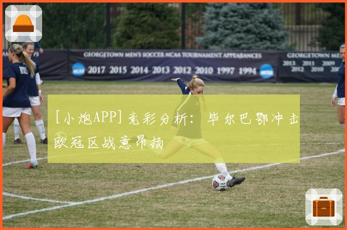 [小炮APP]竞彩分析：毕尔巴鄂冲击欧冠区战意昂扬
