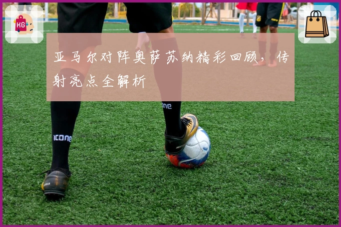 亚马尔对阵奥萨苏纳精彩回顾，传射亮点全解析