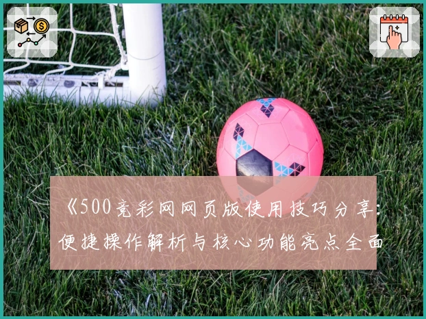 《500竞彩网网页版使用技巧分享：便捷操作解析与核心功能亮点全面解读》