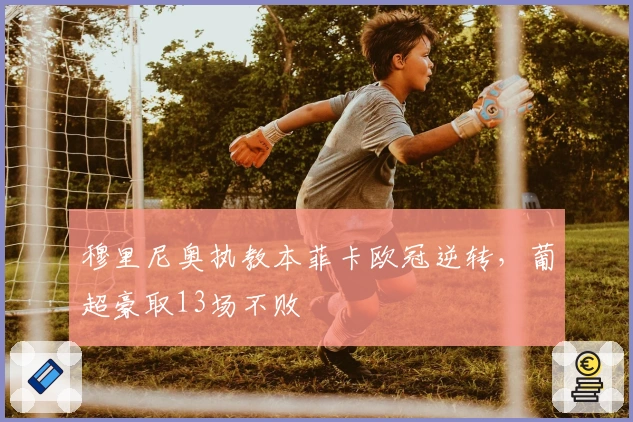 穆里尼奥执教本菲卡欧冠逆转，葡超豪取13场不败