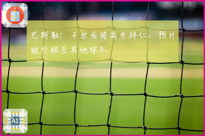 巴斯勒：卡尔或将离开拜仁，预计被外租至其他球队