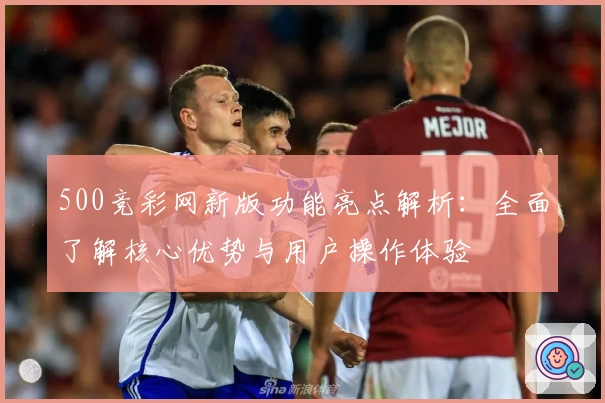 500竞彩网新版功能亮点解析：全面了解核心优势与用户操作体验