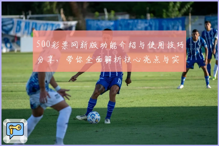 500彩票网新版功能介绍与使用技巧分享，带你全面解析核心亮点与实用优势