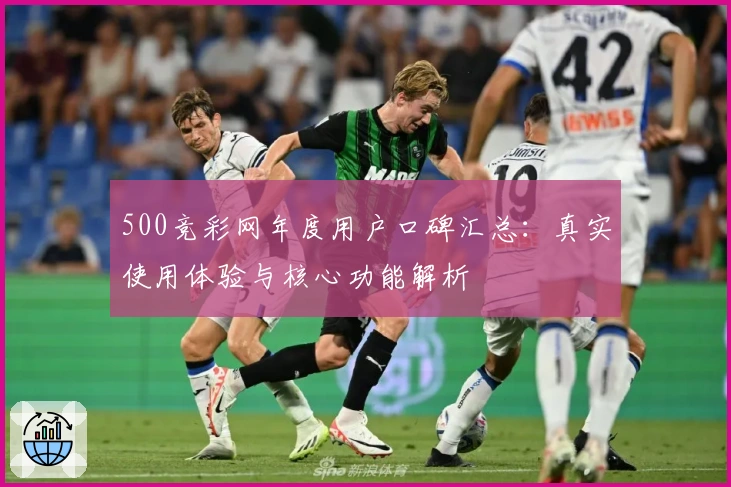 500竞彩网年度用户口碑汇总：真实使用体验与核心功能解析