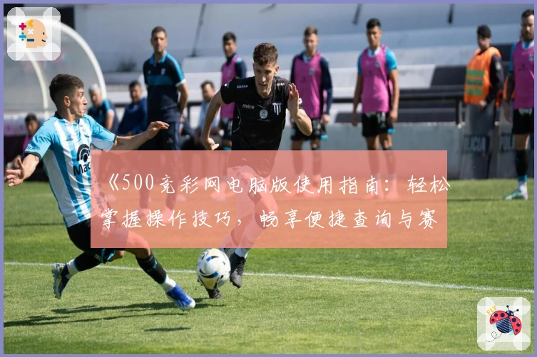 《500竞彩网电脑版使用指南：轻松掌握操作技巧，畅享便捷查询与赛事跟踪》