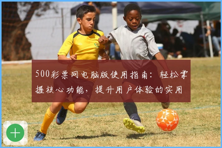500彩票网电脑版使用指南：轻松掌握核心功能，提升用户体验的实用技巧分享