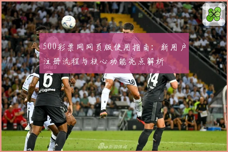 500彩票网网页版使用指南：新用户注册流程与核心功能亮点解析