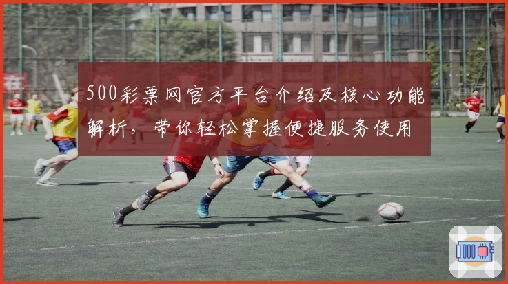 500彩票网官方平台介绍及核心功能解析，带你轻松掌握便捷服务使用技巧