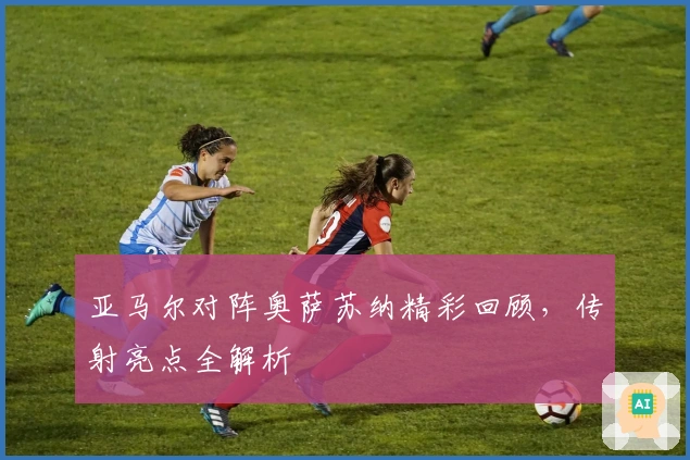 亚马尔对阵奥萨苏纳精彩回顾，传射亮点全解析