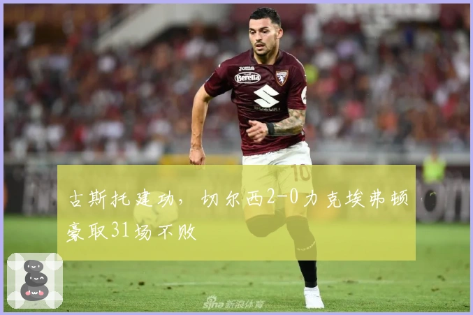 古斯托建功，切尔西2-0力克埃弗顿豪取31场不败