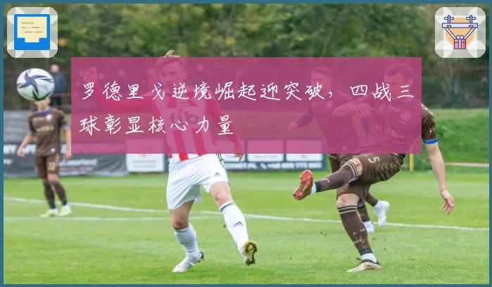 罗德里戈逆境崛起迎突破，四战三球彰显核心力量