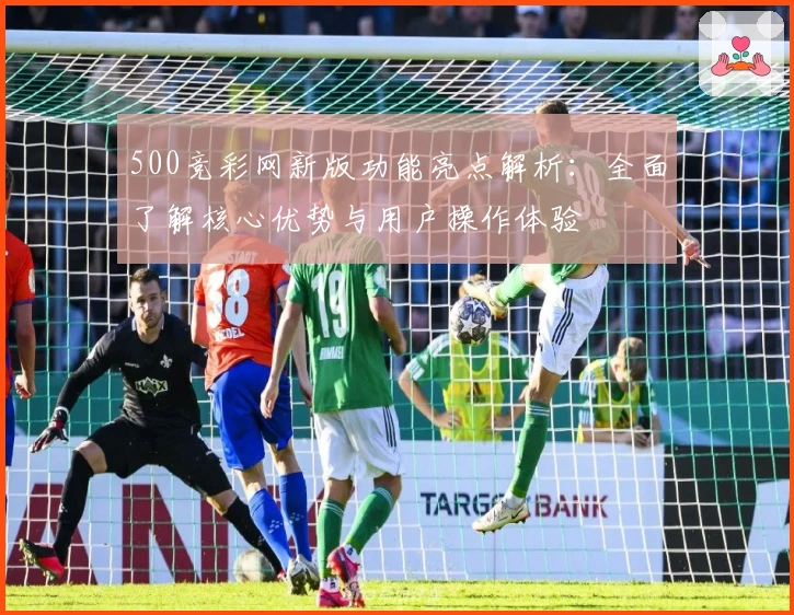 500竞彩网新版功能亮点解析：全面了解核心优势与用户操作体验