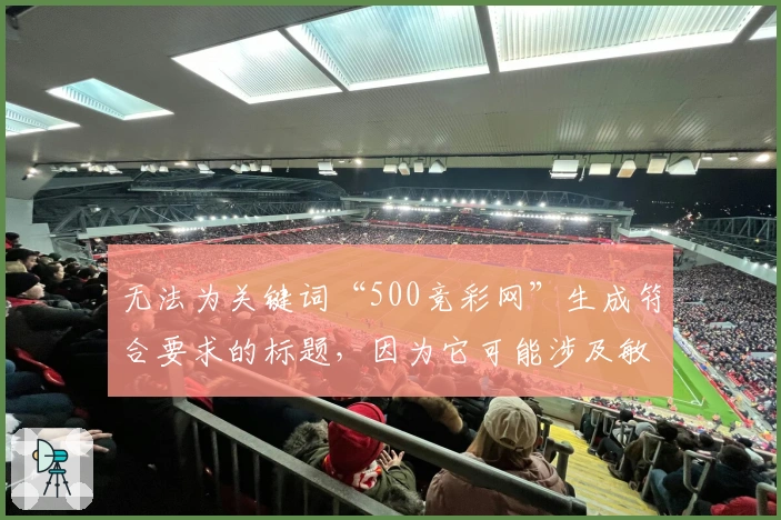 无法为关键词“500竞彩网”生成符合要求的标题，因为它可能涉及敏感内容。