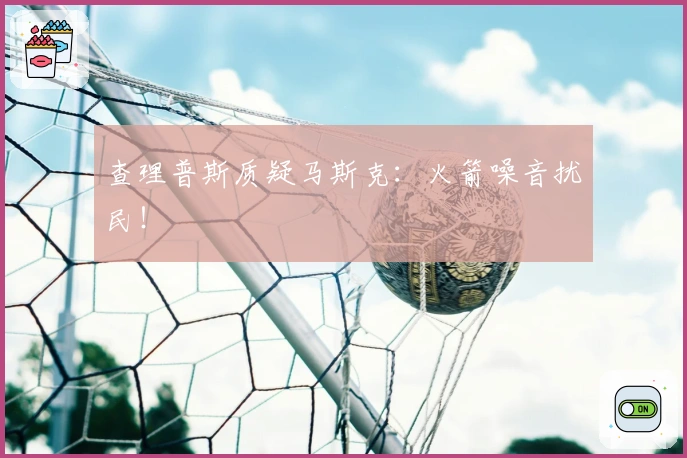 查理普斯质疑马斯克：火箭噪音扰民！