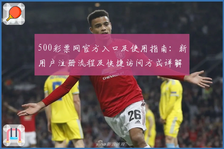 500彩票网官方入口及使用指南：新用户注册流程及快捷访问方式详解