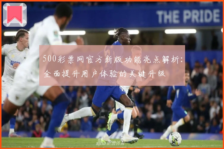 500彩票网官方新版功能亮点解析：全面提升用户体验的关键升级