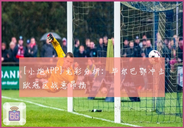 [小炮APP]竞彩分析：毕尔巴鄂冲击欧冠区战意昂扬