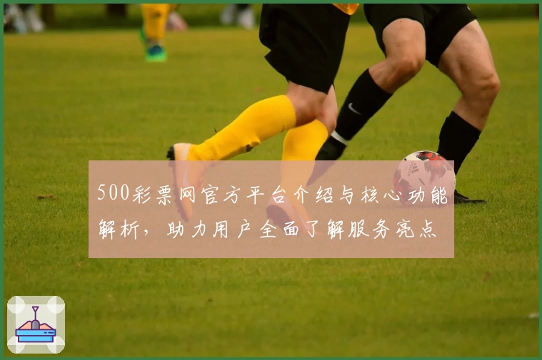 500彩票网官方平台介绍与核心功能解析，助力用户全面了解服务亮点与操作体验