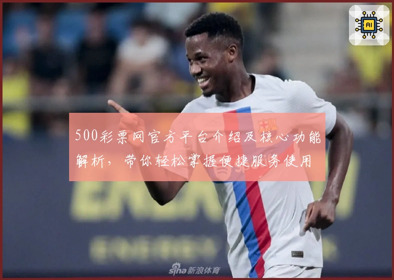 500彩票网官方平台介绍及核心功能解析，带你轻松掌握便捷服务使用技巧