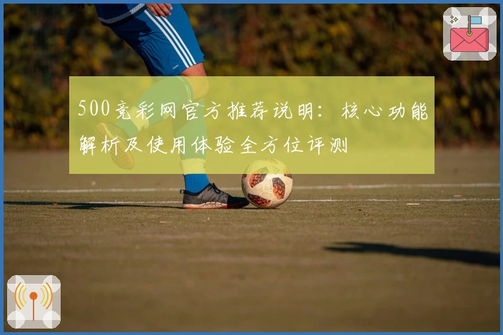 500竞彩网官方推荐说明：核心功能解析及使用体验全方位评测