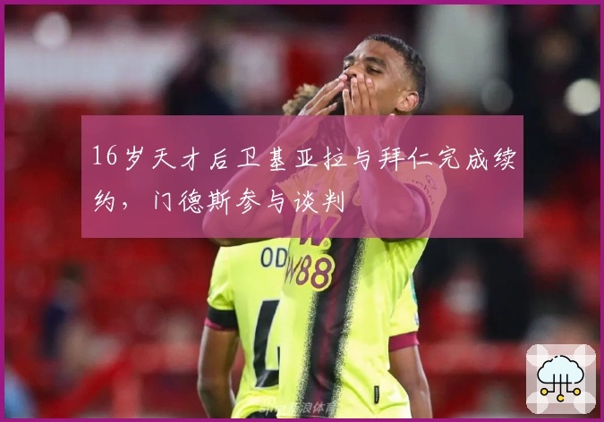 16岁天才后卫基亚拉与拜仁完成续约，门德斯参与谈判