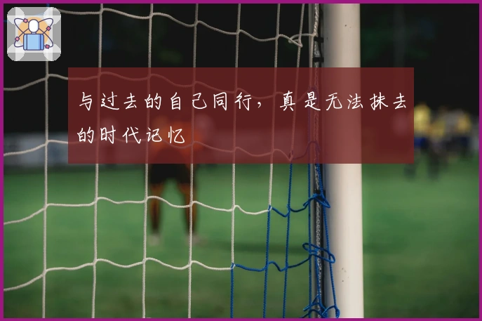 与过去的自己同行，真是无法抹去的时代记忆