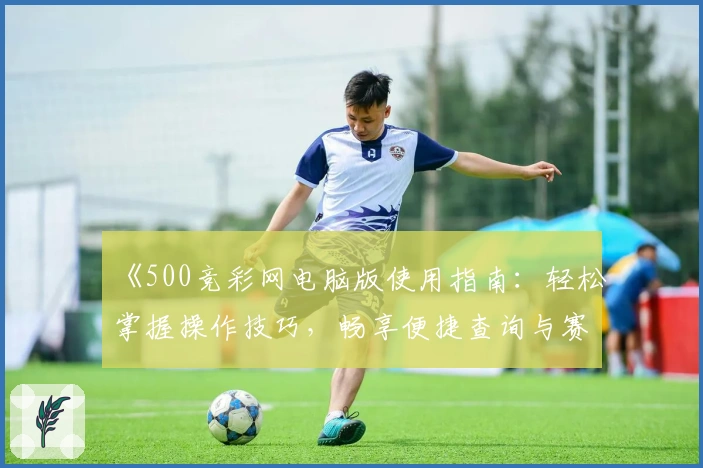 《500竞彩网电脑版使用指南：轻松掌握操作技巧，畅享便捷查询与赛事跟踪》