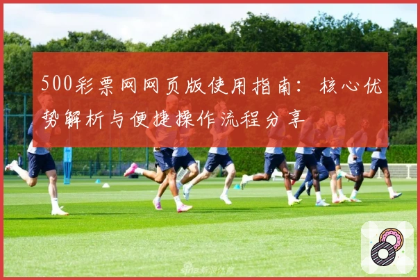 500彩票网网页版使用指南：核心优势解析与便捷操作流程分享