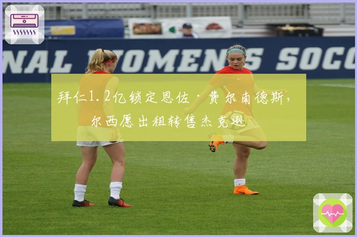 拜仁1.2亿锁定恩佐·费尔南德斯，切尔西愿出租转售杰克逊