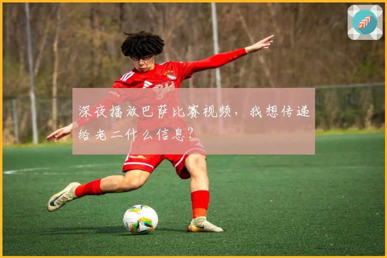 深夜播放巴萨比赛视频，我想传递给老二什么信息？