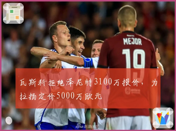 瓦斯科拒绝泽尼特3100万报价，为拉扬定价5000万欧元