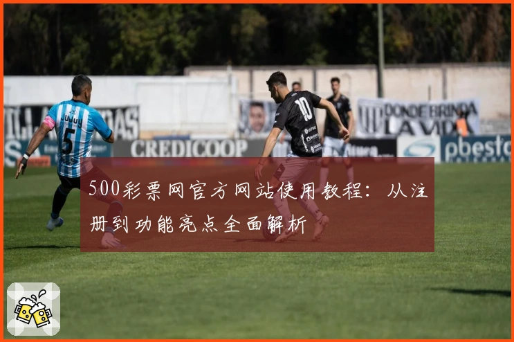 500彩票网官方网站使用教程：从注册到功能亮点全面解析